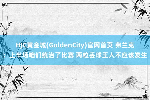 HJC黄金城(GoldenCity)官网首页 弗兰克：上半场咱们统治了比赛 两粒丢球王人不应该发生