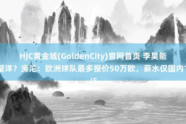HJC黄金城(GoldenCity)官网首页 李昊能否留洋？滂沱：欧洲球队最多报价50万欧，薪水仅国内1/5