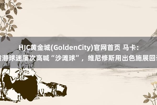 HJC黄金城(GoldenCity)官网首页 马卡：黄潜球迷屡次高喊“沙滩球”，维尼修斯用出色施展回话