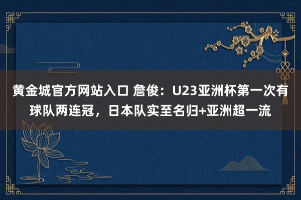 黄金城官方网站入口 詹俊：U23亚洲杯第一次有球队两连冠，日本队实至名归+亚洲超一流