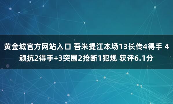 黄金城官方网站入口 吾米提江本场13长传4得手 4顽抗2得手+3突围2抢断1犯规 获评6.1分