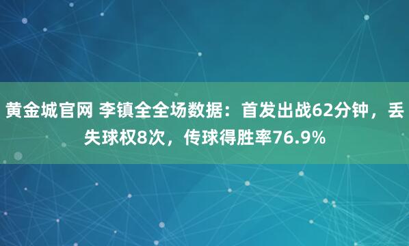 黄金城官网 李镇全全场数据：首发出战62分钟，丢失球权8次，传球得胜率76.9%