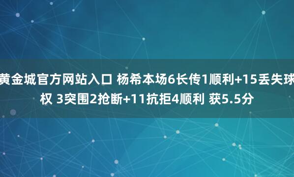 黄金城官方网站入口 杨希本场6长传1顺利+15丢失球权 3突围2抢断+11抗拒4顺利 获5.5分