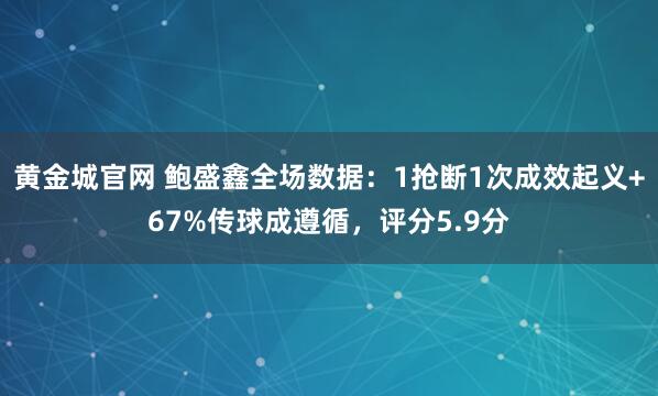黄金城官网 鲍盛鑫全场数据：1抢断1次成效起义+67%传球成遵循，评分5.9分