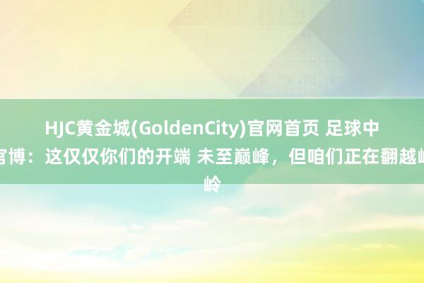 HJC黄金城(GoldenCity)官网首页 足球中国官博：这仅仅你们的开端 未至巅峰，但咱们正在翻越峻岭