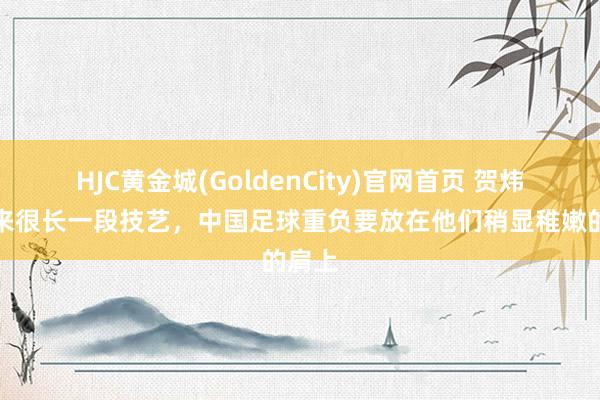 HJC黄金城(GoldenCity)官网首页 贺炜：将来很长一段技艺，中国足球重负要放在他们稍显稚嫩的肩上