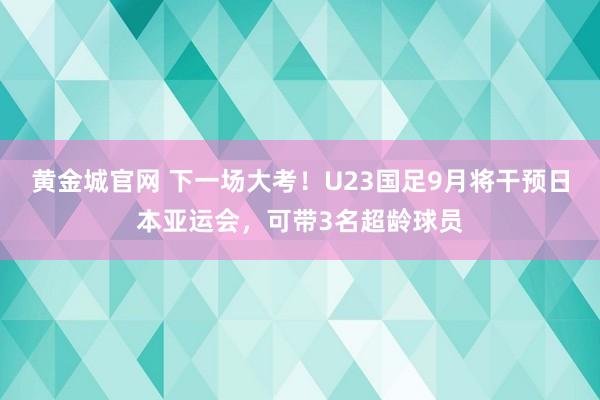 黄金城官网 下一场大考！U23国足9月将干预日本亚运会，可带3名超龄球员