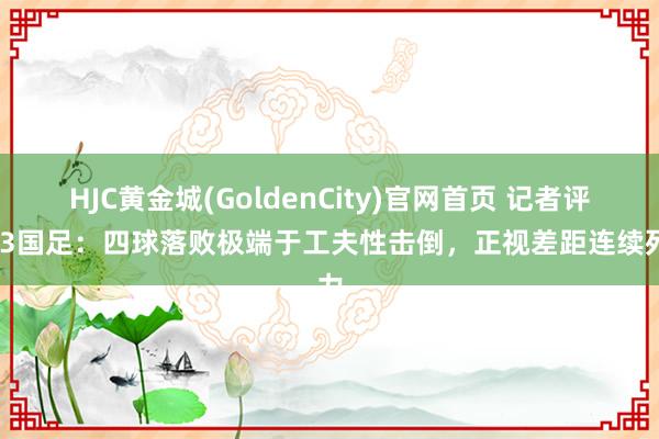 HJC黄金城(GoldenCity)官网首页 记者评U23国足：四球落败极端于工夫性击倒，正视差距连续死力