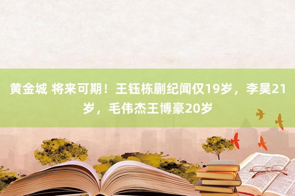 黄金城 将来可期！王钰栋蒯纪闻仅19岁，李昊21岁，毛伟杰王博豪20岁