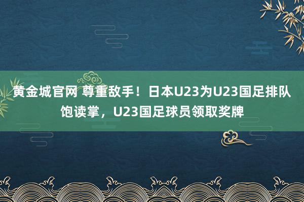 黄金城官网 尊重敌手！日本U23为U23国足排队饱读掌，U23国足球员领取奖牌