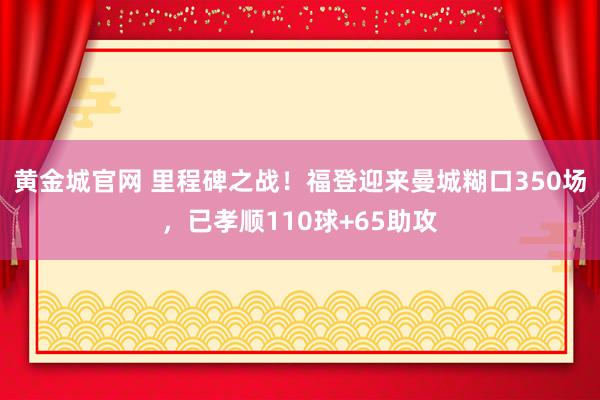 黄金城官网 里程碑之战！福登迎来曼城糊口350场，已孝顺110球+65助攻