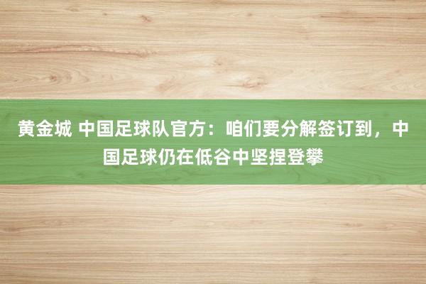黄金城 中国足球队官方：咱们要分解签订到，中国足球仍在低谷中坚捏登攀