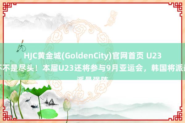 HJC黄金城(GoldenCity)官网首页 U23亚洲杯不是尽头！本届U23还将参与9月亚运会，韩国将派最强阵