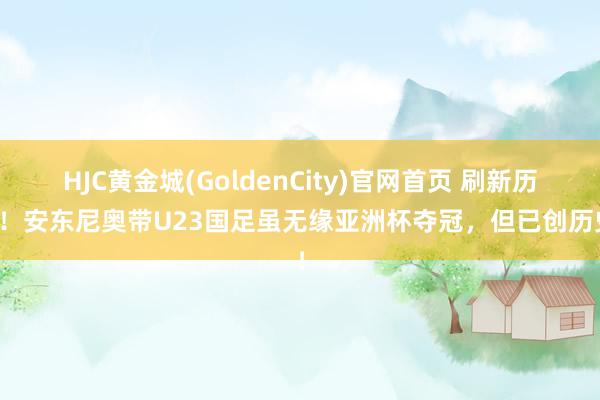 HJC黄金城(GoldenCity)官网首页 刷新历史！安东尼奥带U23国足虽无缘亚洲杯夺冠，但已创历史！
