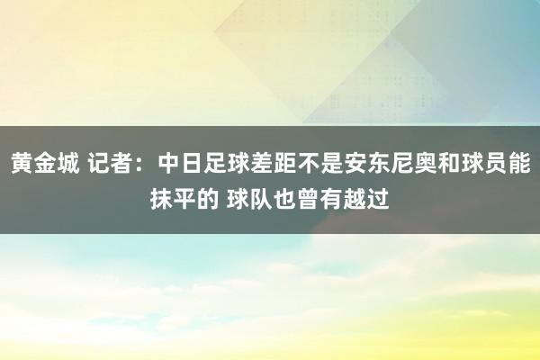 黄金城 记者：中日足球差距不是安东尼奥和球员能抹平的 球队也曾有越过