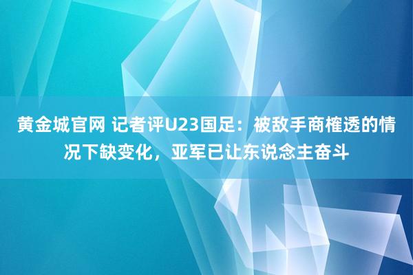 黄金城官网 记者评U23国足：被敌手商榷透的情况下缺变化，亚军已让东说念主奋斗