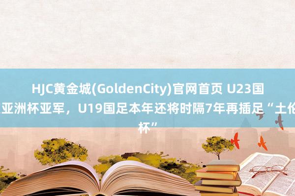 HJC黄金城(GoldenCity)官网首页 U23国足获亚洲杯亚军，U19国足本年还将时隔7年再插足“土伦杯”