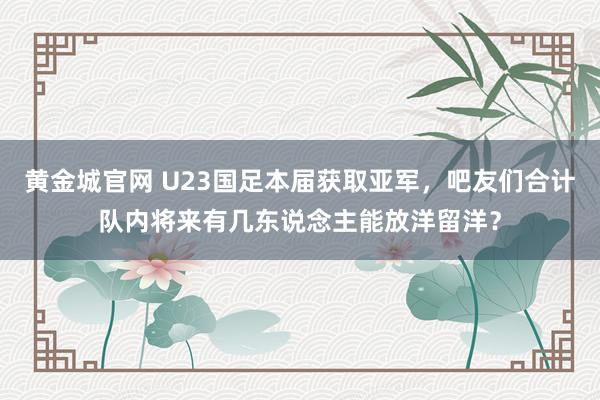 黄金城官网 U23国足本届获取亚军，吧友们合计队内将来有几东说念主能放洋留洋？