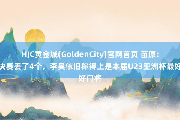 HJC黄金城(GoldenCity)官网首页 苗原：尽管决赛丢了4个，李昊依旧称得上是本届U23亚洲杯最好门将