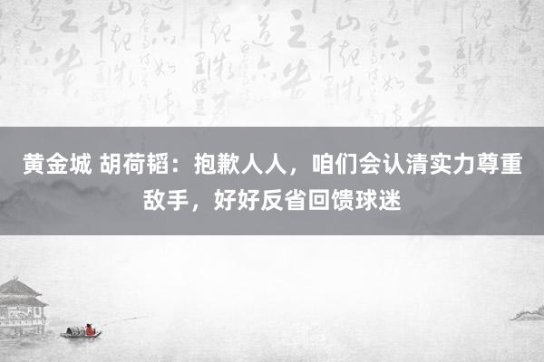 黄金城 胡荷韬：抱歉人人，咱们会认清实力尊重敌手，好好反省回馈球迷