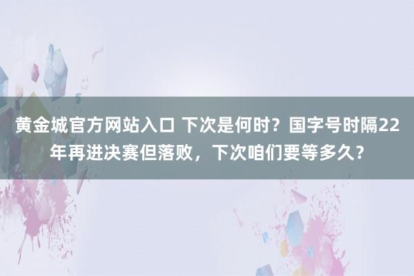 黄金城官方网站入口 下次是何时？国字号时隔22年再进决赛但落败，下次咱们要等多久？