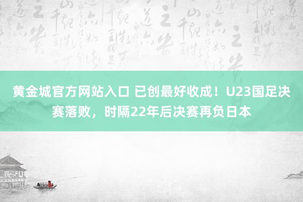 黄金城官方网站入口 已创最好收成！U23国足决赛落败，时隔22年后决赛再负日本