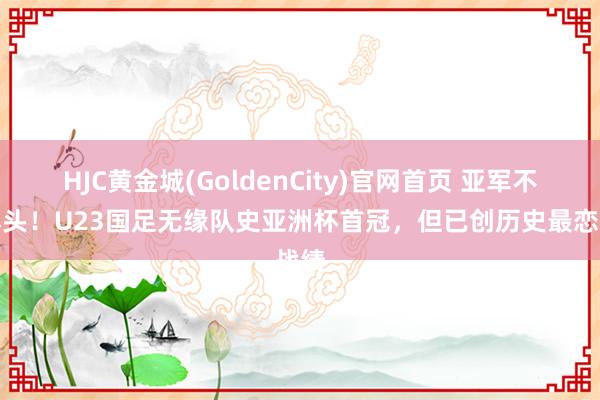 HJC黄金城(GoldenCity)官网首页 亚军不是尽头！U23国足无缘队史亚洲杯首冠，但已创历史最恋战绩