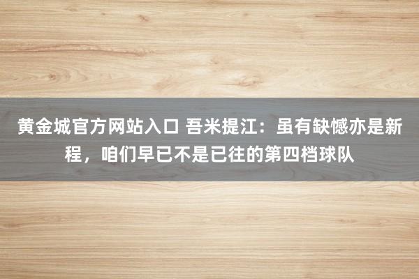 黄金城官方网站入口 吾米提江：虽有缺憾亦是新程，咱们早已不是已往的第四档球队