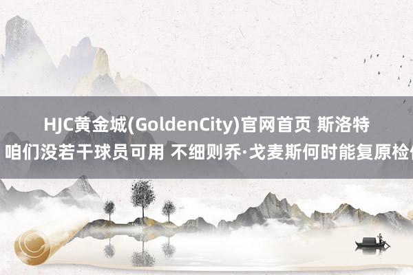 HJC黄金城(GoldenCity)官网首页 斯洛特：咱们没若干球员可用 不细则乔·戈麦斯何时能复原检修