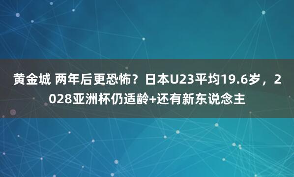 黄金城 两年后更恐怖？日本U23平均19.6岁，2028亚洲杯仍适龄+还有新东说念主