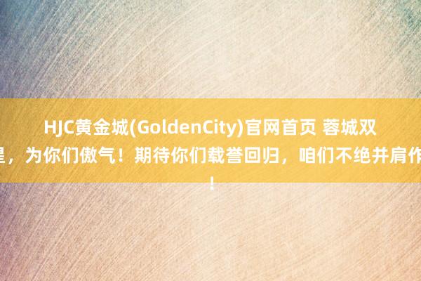 HJC黄金城(GoldenCity)官网首页 蓉城双子星，为你们傲气！期待你们载誉回归，咱们不绝并肩作战！