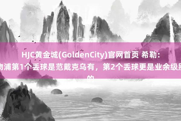 HJC黄金城(GoldenCity)官网首页 希勒：利物浦第1个丢球是范戴克乌有，第2个丢球更是业余级别的