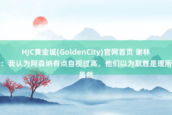 HJC黄金城(GoldenCity)官网首页 谢林汉姆：我认为阿森纳有点自视过高，他们以为取胜是理所虽然