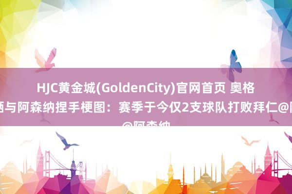 HJC黄金城(GoldenCity)官网首页 奥格斯堡晒与阿森纳捏手梗图：赛季于今仅2支球队打败拜仁@阿森纳