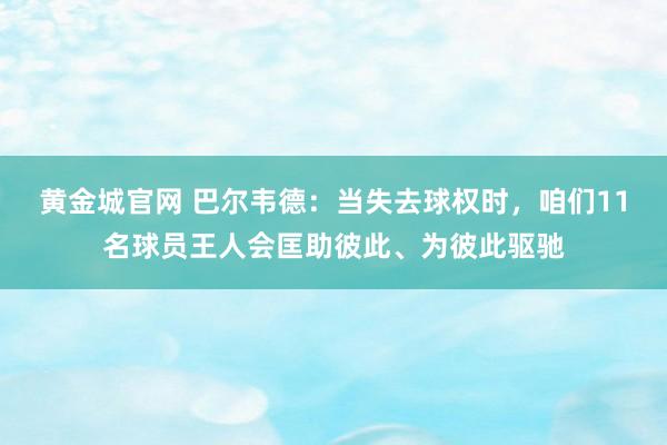 黄金城官网 巴尔韦德：当失去球权时，咱们11名球员王人会匡助彼此、为彼此驱驰