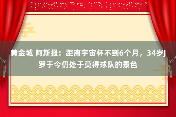 黄金城 阿斯报：距离宇宙杯不到6个月，34岁J罗于今仍处于莫得球队的景色