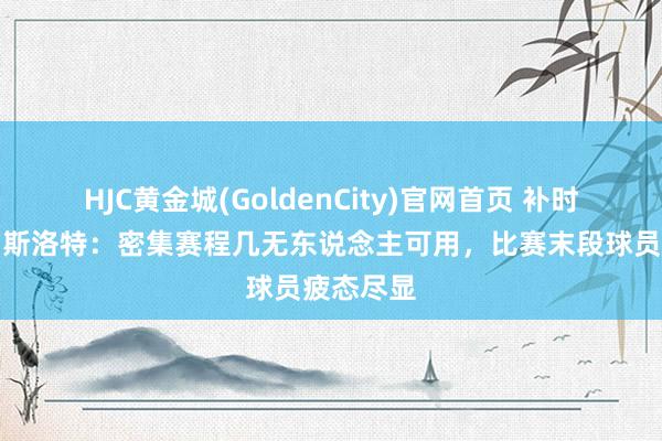 HJC黄金城(GoldenCity)官网首页 补时遭绝杀！斯洛特：密集赛程几无东说念主可用，比赛末段球员疲态尽显
