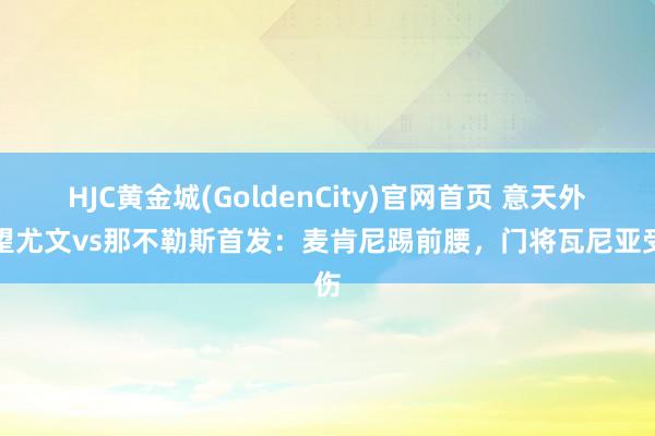 HJC黄金城(GoldenCity)官网首页 意天外瞻望尤文vs那不勒斯首发：麦肯尼踢前腰，门将瓦尼亚受伤