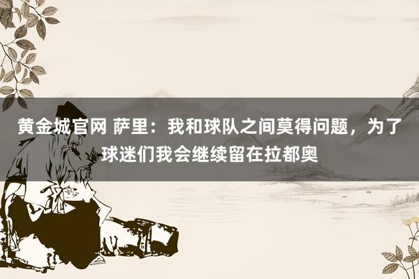 黄金城官网 萨里：我和球队之间莫得问题，为了球迷们我会继续留在拉都奥