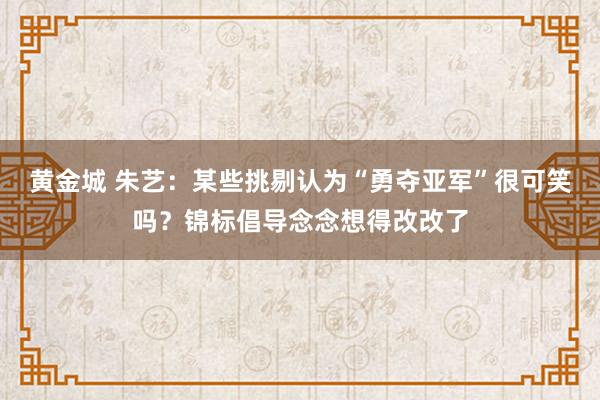 黄金城 朱艺：某些挑剔认为“勇夺亚军”很可笑吗？锦标倡导念念想得改改了