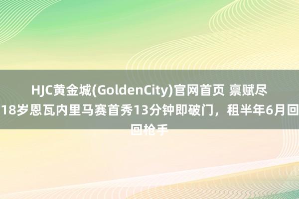 HJC黄金城(GoldenCity)官网首页 禀赋尽显！18岁恩瓦内里马赛首秀13分钟即破门，租半年6月回枪手