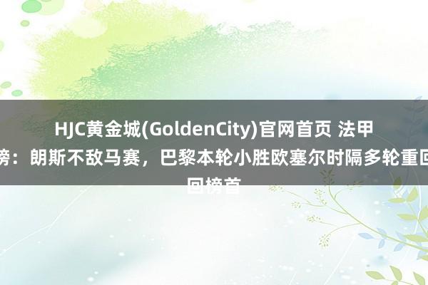 HJC黄金城(GoldenCity)官网首页 法甲积分榜：朗斯不敌马赛，巴黎本轮小胜欧塞尔时隔多轮重回榜首