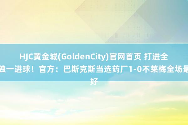 HJC黄金城(GoldenCity)官网首页 打进全场独一进球！官方：巴斯克斯当选药厂1-0不莱梅全场最好