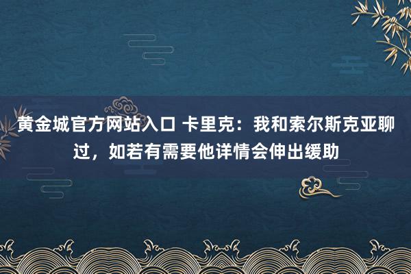 黄金城官方网站入口 卡里克：我和索尔斯克亚聊过，如若有需要他详情会伸出缓助
