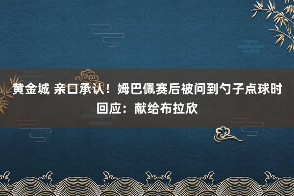 黄金城 亲口承认！姆巴佩赛后被问到勺子点球时回应：献给布拉欣