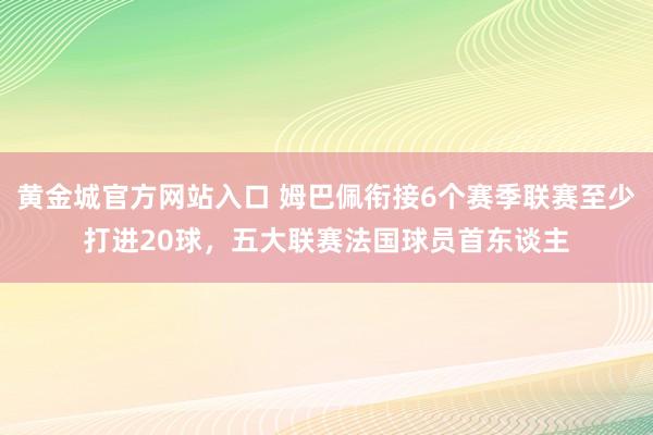 黄金城官方网站入口 姆巴佩衔接6个赛季联赛至少打进20球，五大联赛法国球员首东谈主