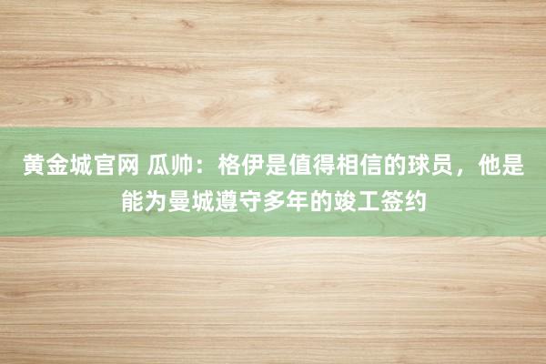 黄金城官网 瓜帅：格伊是值得相信的球员，他是能为曼城遵守多年的竣工签约