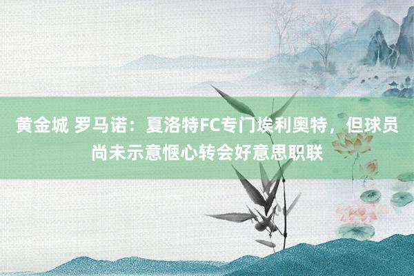 黄金城 罗马诺：夏洛特FC专门埃利奥特，但球员尚未示意惬心转会好意思职联