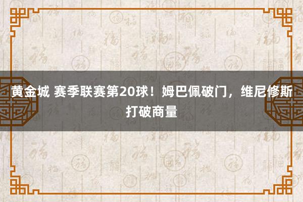 黄金城 赛季联赛第20球！姆巴佩破门，维尼修斯打破商量