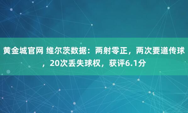 黄金城官网 维尔茨数据：两射零正，两次要道传球，20次丢失球权，获评6.1分